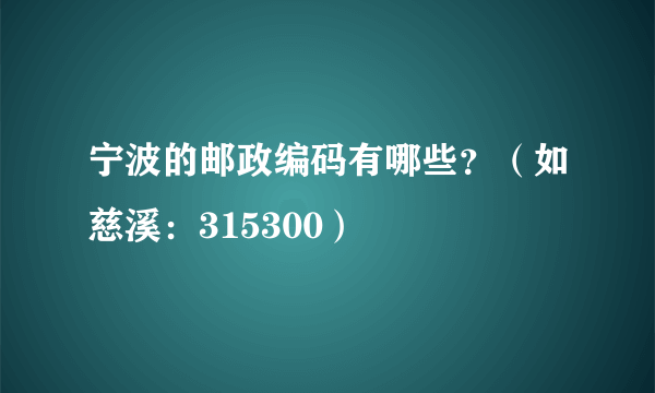 宁波的邮政编码有哪些？（如慈溪：315300）