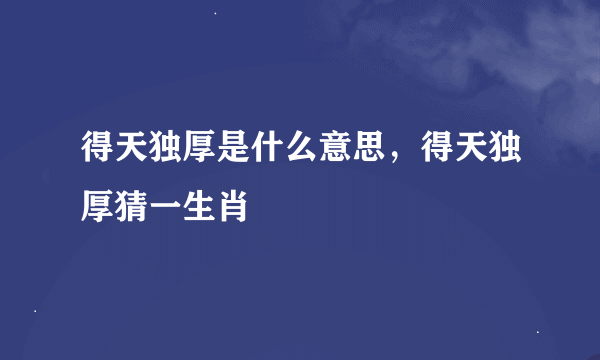 得天独厚是什么意思，得天独厚猜一生肖