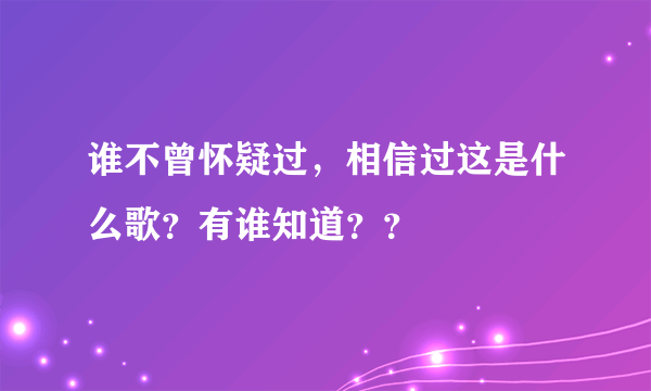 谁不曾怀疑过，相信过这是什么歌？有谁知道？？