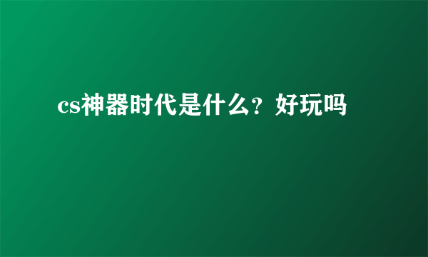 cs神器时代是什么？好玩吗