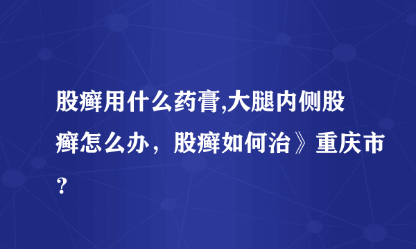 股癣用什么药膏,大腿内侧股癣怎么办，股癣如何治》重庆市？