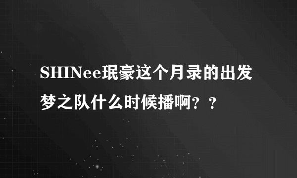 SHINee珉豪这个月录的出发梦之队什么时候播啊？？