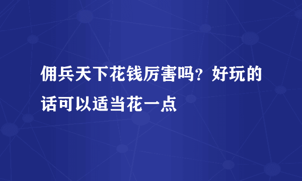 佣兵天下花钱厉害吗？好玩的话可以适当花一点