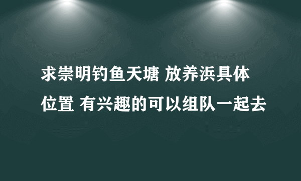 求崇明钓鱼天塘 放养浜具体位置 有兴趣的可以组队一起去