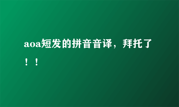 aoa短发的拼音音译，拜托了！！