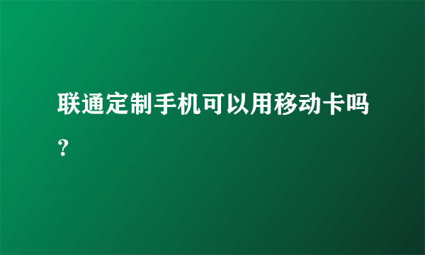 联通定制手机可以用移动卡吗？