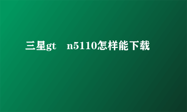 三星gt―n5110怎样能下载