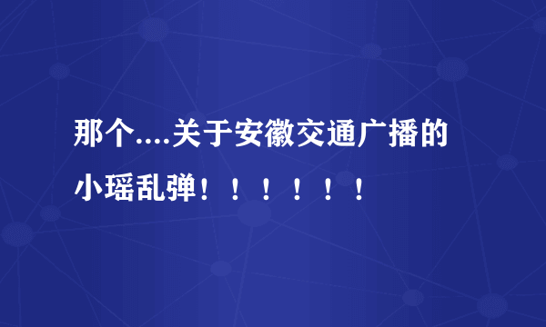 那个....关于安徽交通广播的 小瑶乱弹！！！！！！