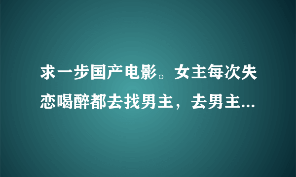 求一步国产电影。女主每次失恋喝醉都去找男主，去男主家睡，刚开始是