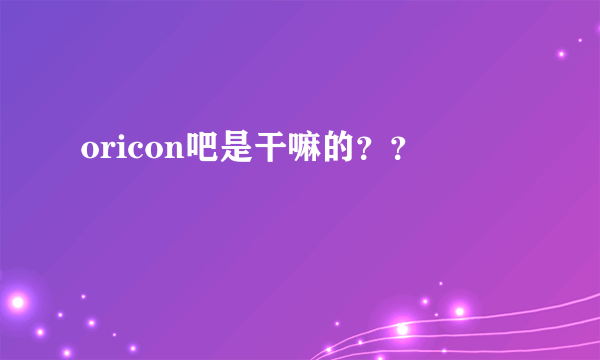 oricon吧是干嘛的？？