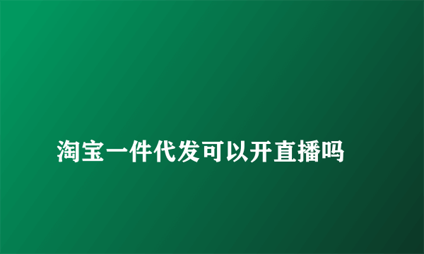 
淘宝一件代发可以开直播吗

