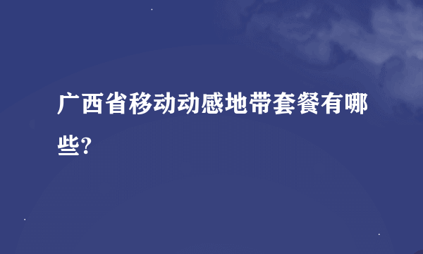 广西省移动动感地带套餐有哪些?