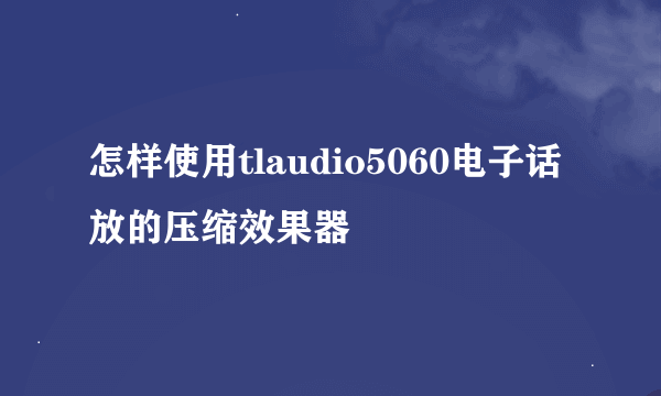 怎样使用tlaudio5060电子话放的压缩效果器