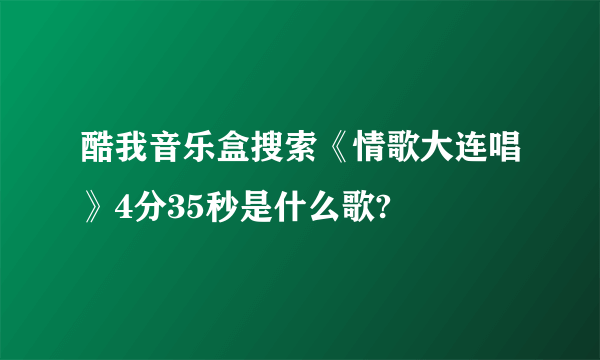 酷我音乐盒搜索《情歌大连唱》4分35秒是什么歌?