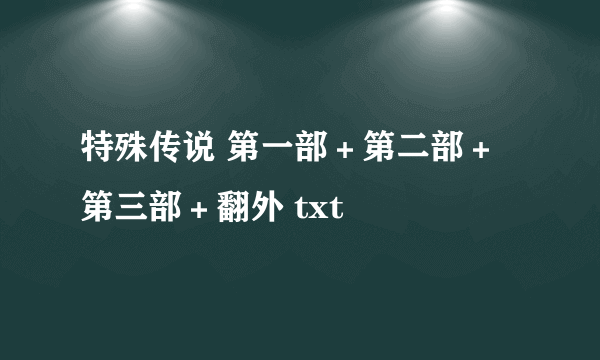 特殊传说 第一部＋第二部＋第三部＋翻外 txt