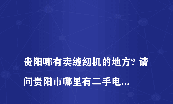 
贵阳哪有卖缝纫机的地方? 请问贵阳市哪里有二手电脑平车卖

