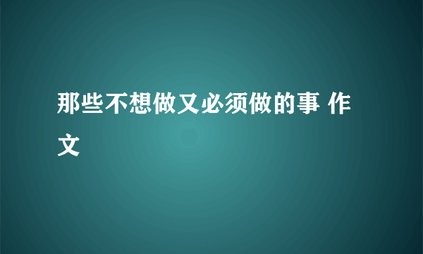 那些不想做又必须做的事 作文