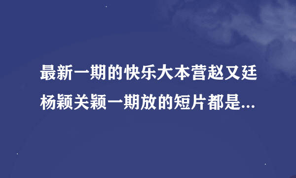 最新一期的快乐大本营赵又廷杨颖关颖一期放的短片都是什么电影