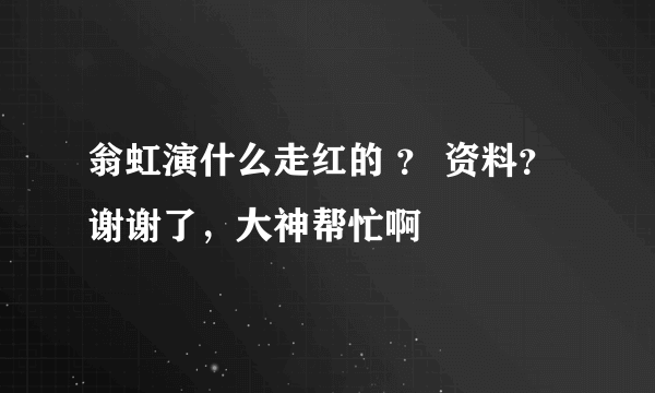 翁虹演什么走红的 ？ 资料？谢谢了，大神帮忙啊