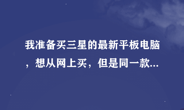 我准备买三星的最新平板电脑，想从网上买，但是同一款产品价格却不同请大家给推荐一下！