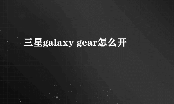 三星galaxy gear怎么开