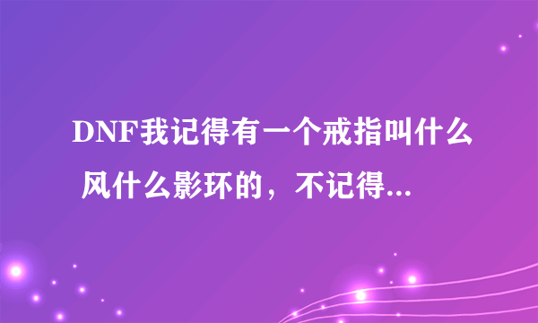 DNF我记得有一个戒指叫什么 风什么影环的，不记得了，是加移动和攻击速度的！谁能告诉我叫什么名字