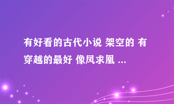 有好看的古代小说 架空的 有穿越的最好 像凤求凰 蔓蔓青萝 暴君的宠妾，女主一鸣惊人 让男主惊讶 越多越好