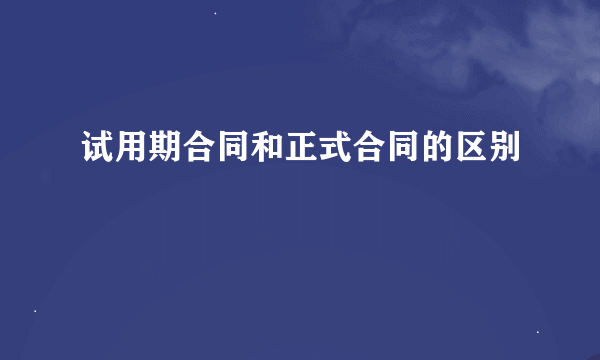 试用期合同和正式合同的区别