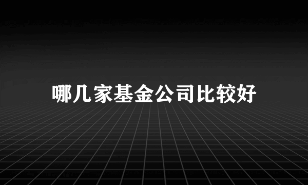 哪几家基金公司比较好