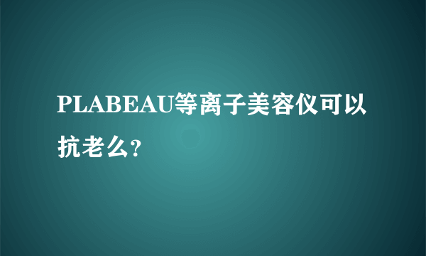 PLABEAU等离子美容仪可以抗老么？