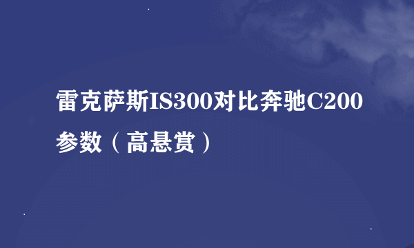 雷克萨斯IS300对比奔驰C200参数（高悬赏）