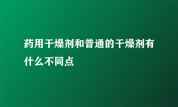 药用干燥剂和普通的干燥剂有什么不同点