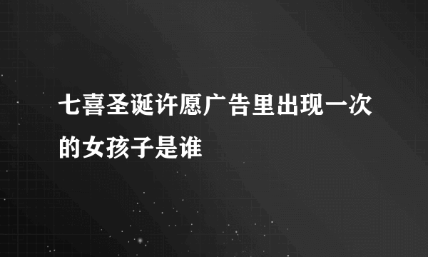 七喜圣诞许愿广告里出现一次的女孩子是谁