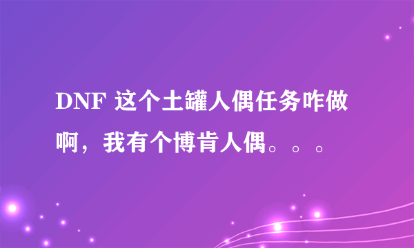 DNF 这个土罐人偶任务咋做啊，我有个博肯人偶。。。