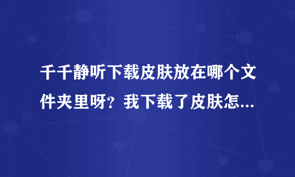 千千静听下载皮肤放在哪个文件夹里呀？我下载了皮肤怎么用不上呢？