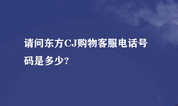 请问东方CJ购物客服电话号码是多少?