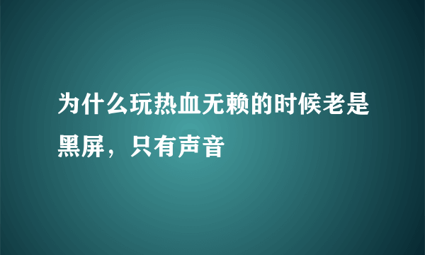 为什么玩热血无赖的时候老是黑屏，只有声音