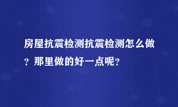 房屋抗震检测抗震检测怎么做？那里做的好一点呢？