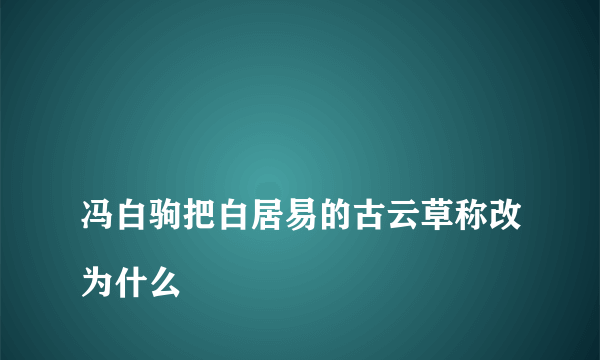 
冯白驹把白居易的古云草称改为什么

