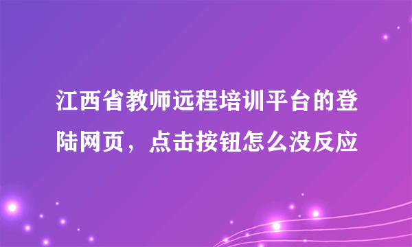 江西省教师远程培训平台的登陆网页，点击按钮怎么没反应