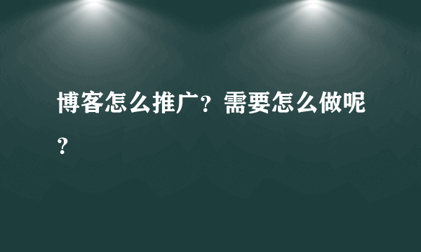 博客怎么推广？需要怎么做呢？