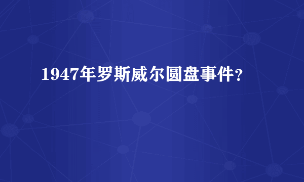 1947年罗斯威尔圆盘事件？