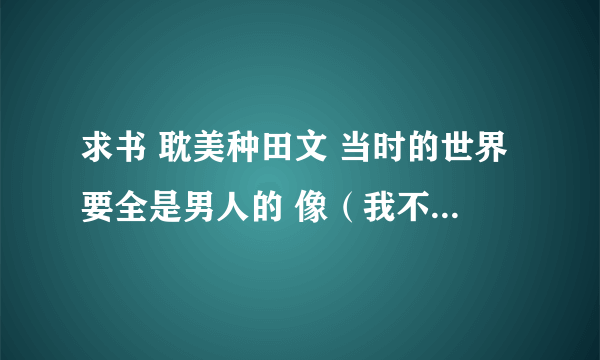 求书 耽美种田文 当时的世界要全是男人的 像（我不要生小孩儿）（一把锄头一双人）