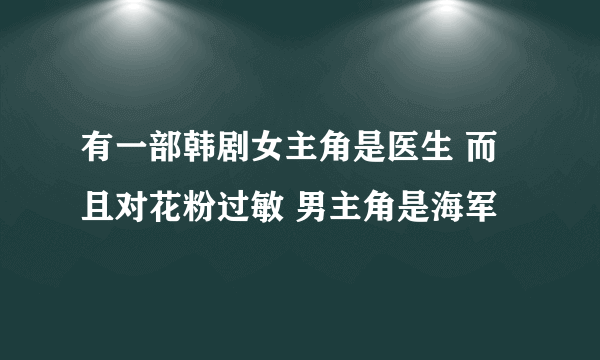 有一部韩剧女主角是医生 而且对花粉过敏 男主角是海军