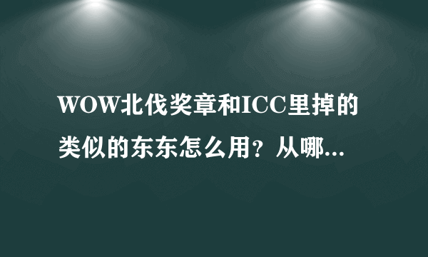 WOW北伐奖章和ICC里掉的类似的东东怎么用？从哪换装备？