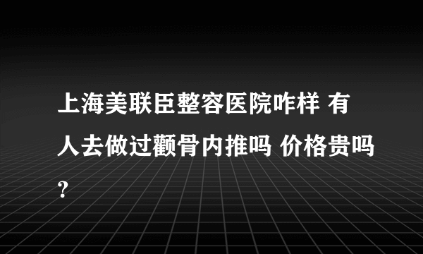 上海美联臣整容医院咋样 有人去做过颧骨内推吗 价格贵吗？