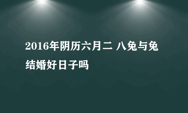 2016年阴历六月二 八兔与兔结婚好日子吗