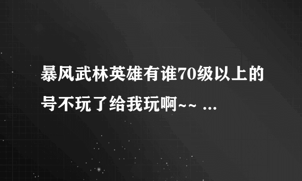 暴风武林英雄有谁70级以上的号不玩了给我玩啊~~ 最好是17区，18区的~~~~