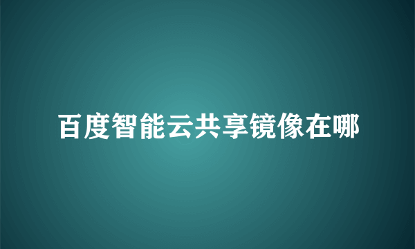 百度智能云共享镜像在哪