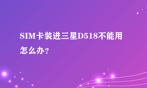 SIM卡装进三星D518不能用怎么办？